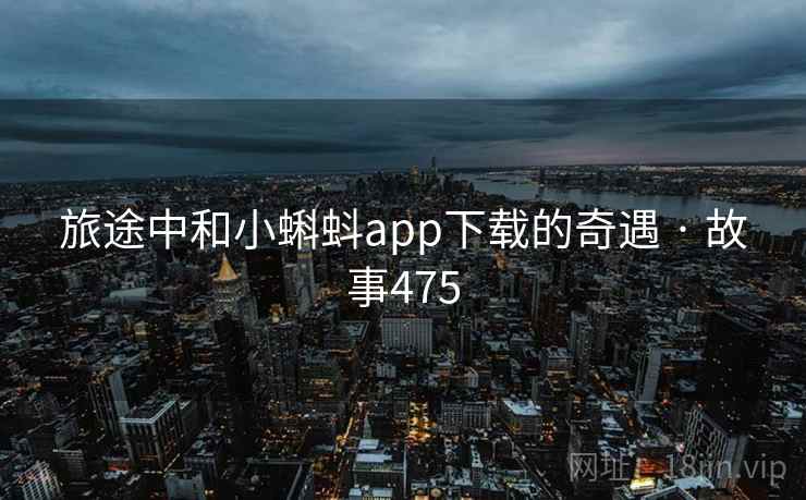 旅途中和小蝌蚪app下载的奇遇 · 故事475 第2张 旅途中和小蝌蚪app下载的奇遇 · 故事475 第2张
