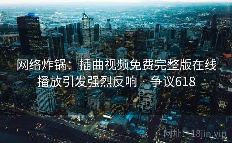 网络炸锅:插曲视频免费完整版在线播放引发强烈反响 · 争议618 第2张 网络炸锅:插曲视频免费完整版在线播放引发强烈反响 · 争议618 第2张