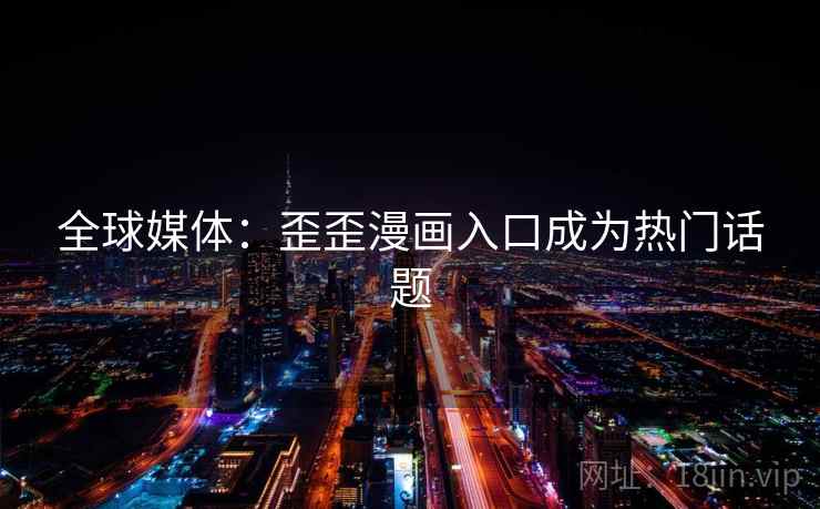 全球媒体:歪歪漫画入口成为热门话题 第2张 全球媒体:歪歪漫画入口成为热门话题 第2张