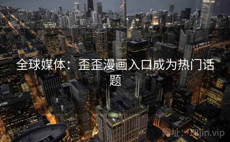 全球媒体：歪歪漫画入口成为热门话题