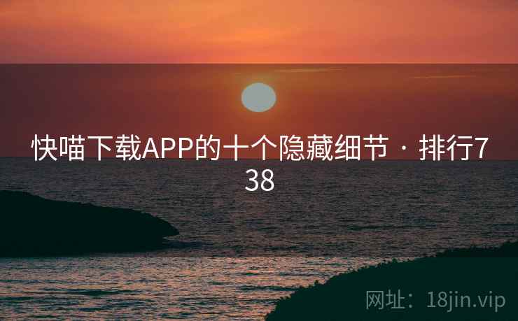 快喵下载APP的十个隐藏细节 · 排行738 第2张 快喵下载APP的十个隐藏细节 · 排行738 第2张