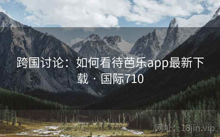 跨国讨论：如何看待芭乐app最新下载 · 国际710  第2张