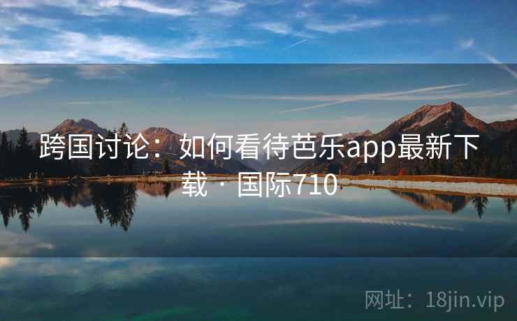 跨国讨论：如何看待芭乐app最新下载 · 国际710