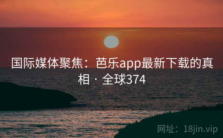 国际媒体聚焦：芭乐app最新下载的真相 · 全球374  第1张