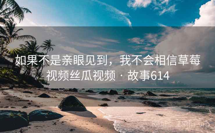 如果不是亲眼见到，我不会相信草莓视频丝瓜视频 · 故事614  第1张