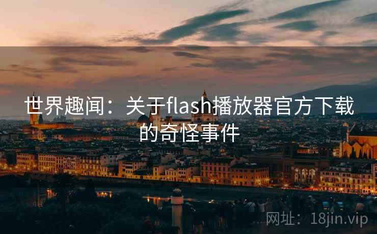 世界趣闻：关于flash播放器官方下载的奇怪事件  第2张