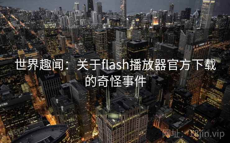 世界趣闻：关于flash播放器官方下载的奇怪事件  第1张