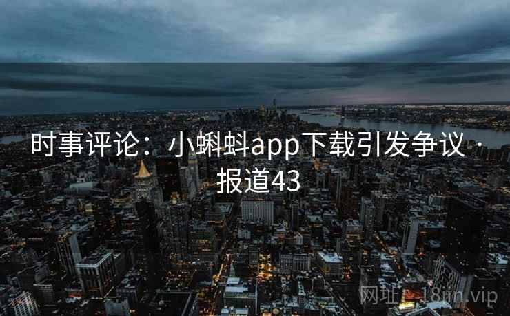 时事评论：小蝌蚪app下载引发争议 · 报道43  第2张
