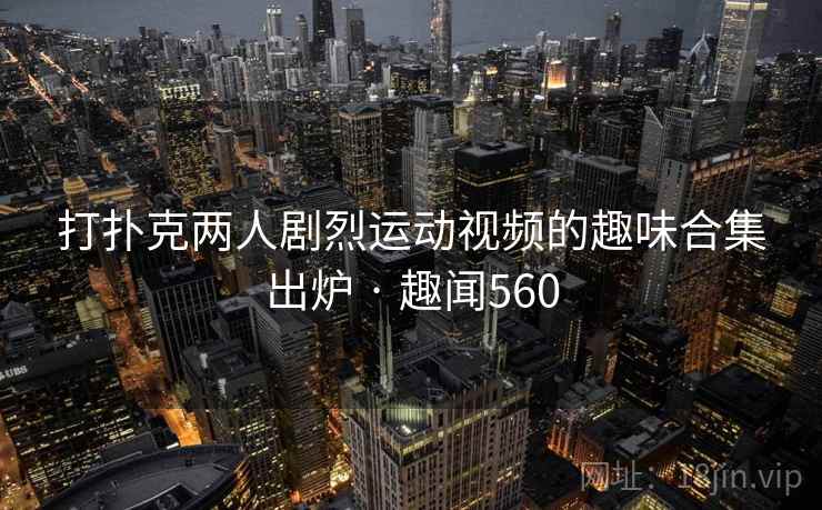 打扑克两人剧烈运动视频的趣味合集出炉 · 趣闻560  第2张