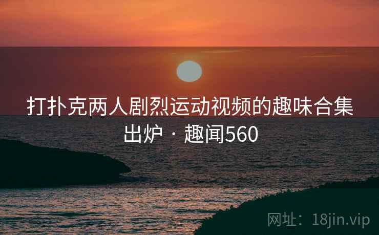 打扑克两人剧烈运动视频的趣味合集出炉 · 趣闻560  第1张