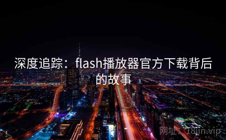 深度追踪:flash播放器官方下载背后的故事 第1张 深度追踪:flash播放器官方下载背后的故事 第1张
